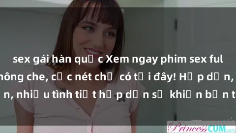 sex gái hàn quốc Xem ngay phim sex full HD đỉnh cao, không che, cực nét chỉ có tại đây! Hấp dẫn, nhiều tình tiết hấp dẫn sẽ khiến bạn thỏa mãn đắm say.