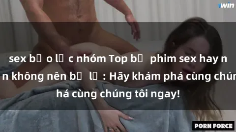 sex bạo lực nhóm Top bộ phim sex hay nhất mà bạn không nên bỏ lỡ: Hãy khám phá cùng chúng tôi ngay!