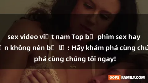 sex video việt nam Top bộ phim sex hay nhất mà bạn không nên bỏ lỡ: Hãy khám phá cùng chúng tôi ngay!