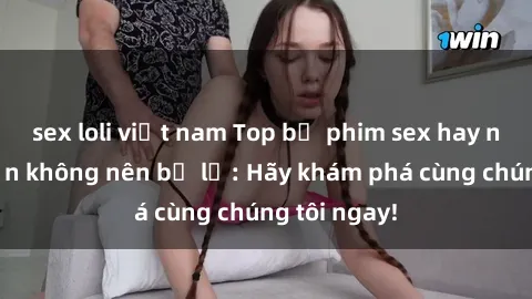 sex loli việt nam Top bộ phim sex hay nhất mà bạn không nên bỏ lỡ: Hãy khám phá cùng chúng tôi ngay!