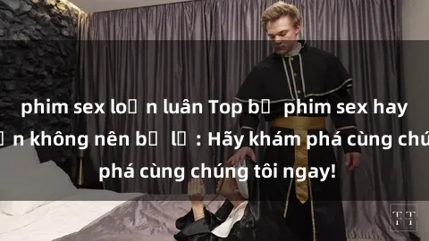 phim sex loạn luân Top bộ phim sex hay nhất mà bạn không nên bỏ lỡ: Hãy khám phá cùng chúng tôi ngay!