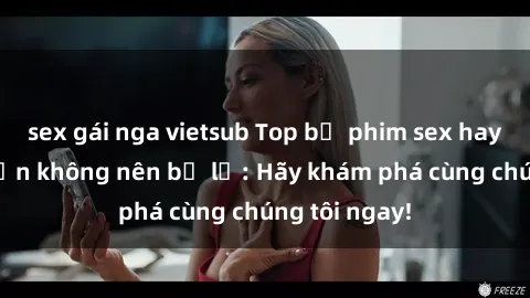 sex gái nga vietsub Top bộ phim sex hay nhất mà bạn không nên bỏ lỡ: Hãy khám phá cùng chúng tôi ngay!