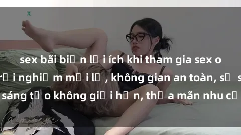 sex bãi biển lợi ích khi tham gia sex online không che: Trải nghiệm mới lạ, không gian an toàn, sự sáng tạo không giới hạn, thỏa mãn nhu cầu tình dục của bạn.