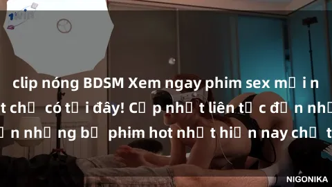 clip nóng BDSM Xem ngay phim sex mới nhất, hấp dẫn nhất chỉ có tại đây! Cập nhật liên tục đến những bộ phim hot nhất hiện nay chỉ trong vài cú click!