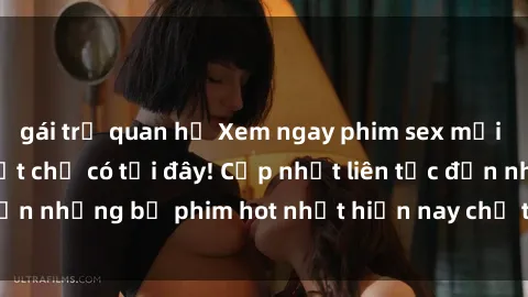 gái trẻ quan hệ Xem ngay phim sex mới nhất, hấp dẫn nhất chỉ có tại đây! Cập nhật liên tục đến những bộ phim hot nhất hiện nay chỉ trong vài cú click!