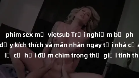 phim sex mỹ vietsub Trải nghiệm bộ phim jav không che đầy kích thích và mãn nhãn ngay tại nhà của bạn! Đừng bỏ lỡ cơ hội đắm chìm trong thế giới tinh thần mới mẻ mà bộ phim này mang đến!
