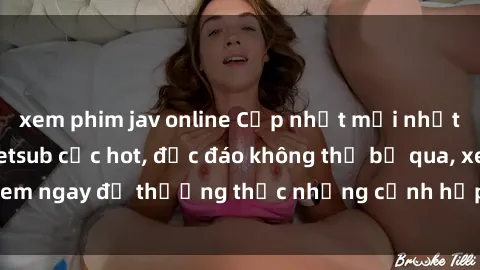 xem phim jav online Cập nhật mới nhất: Top phim JAV Vietsub cực hot, độc đáo không thể bỏ qua, xem ngay để thưởng thức những cảnh hấp dẫn và đầy kích thích!