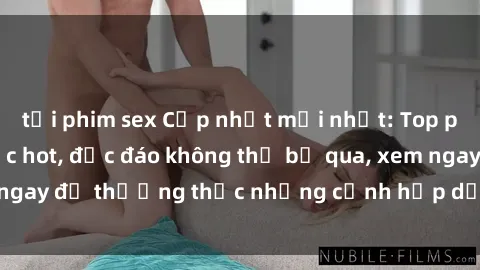 tải phim sex Cập nhật mới nhất: Top phim JAV Vietsub cực hot, độc đáo không thể bỏ qua, xem ngay để thưởng thức những cảnh hấp dẫn và đầy kích thích!