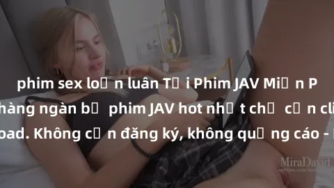 phim sex loạn luân Tải Phim JAV Miễn Phí - Thưởng thức hàng ngàn bộ phim JAV hot nhất chỉ cần click download. Không cần đăng ký, không quảng cáo - Dễ dàng tải về và xem online!