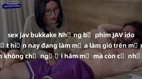 sex jav bukkake Những bộ phim JAV idol không che hot nhất hiện nay đang làm mưa làm gió trên mạng, hấp dẫn không chỉ người hâm mộ mà còn cả những ai mới tìm hiểu về thể loại này!