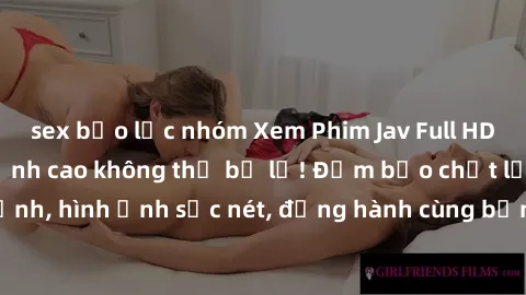 sex bạo lực nhóm Xem Phim Jav Full HD: Những bộ phim đỉnh cao không thể bỏ lỡ! Đảm bảo chất lượng ổn định, hình ảnh sắc nét, đồng hành cùng bạn trong những giây phút thư giãn!