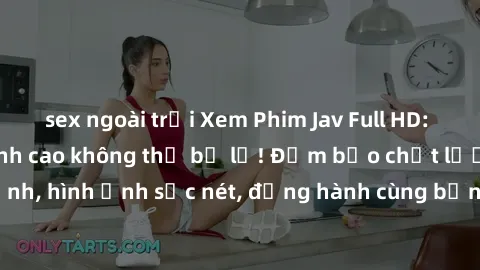 sex ngoài trời Xem Phim Jav Full HD: Những bộ phim đỉnh cao không thể bỏ lỡ! Đảm bảo chất lượng ổn định, hình ảnh sắc nét, đồng hành cùng bạn trong những giây phút thư giãn!