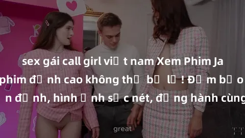 sex gái call girl việt nam Xem Phim Jav Full HD: Những bộ phim đỉnh cao không thể bỏ lỡ! Đảm bảo chất lượng ổn định, hình ảnh sắc nét, đồng hành cùng bạn trong những giây phút thư giãn!
