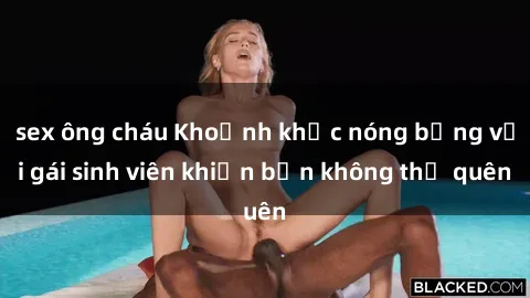 sex ông cháu Khoảnh khắc nóng bỏng với gái sinh viên khiến bạn không thể quên