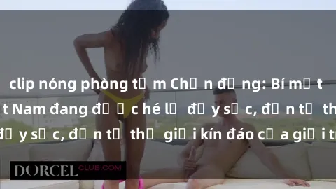 clip nóng phòng tắm Chấn động: Bí mật về sex nữ sinh Việt Nam đang được hé lộ đầy sốc, đến từ thế giới kín đáo của giới trẻ.