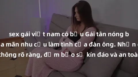 sex gái việt nam có bầu Gái tân nóng bỏng, dâm đãng thỏa mãn nhu cầu làm tình của đàn ông. Nhận dạng không rõ ràng, đảm bảo sự kín đáo và an toàn cho trải nghiệm tuyệt vời.