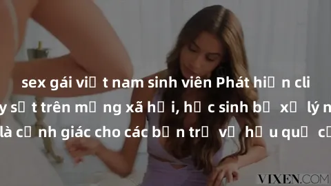 sex gái việt nam sinh viên Phát hiện clip nóng sinh viên gây sốt trên mạng xã hội, học sinh bị xử lý nghiêm ngặt. Đây là cảnh giác cho các bạn trẻ về hậu quả của việc chia sẻ thông tin trái phép trên 