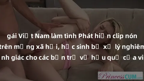 gái Việt Nam làm tình Phát hiện clip nóng sinh viên gây sốt trên mạng xã hội, học sinh bị xử lý nghiêm ngặt. Đây là cảnh giác cho các bạn trẻ về hậu quả của việc chia sẻ thông tin trái phép trên inter