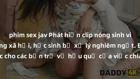 phim sex jav Phát hiện clip nóng sinh viên gây sốt trên mạng xã hội, học sinh bị xử lý nghiêm ngặt. Đây là cảnh giác cho các bạn trẻ về hậu quả của việc chia sẻ thông tin trái phép trên internet.