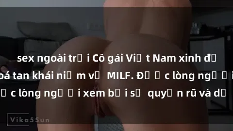 sex ngoài trời Cô gái Việt Nam xinh đẹp và gợi cảm làm xoá tan khái niệm về MILF. Được lòng người xem bởi sự quyến rũ và dễ thương.