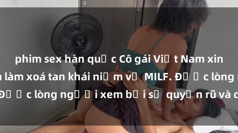 phim sex hàn quốc Cô gái Việt Nam xinh đẹp và gợi cảm làm xoá tan khái niệm về MILF. Được lòng người xem bởi sự quyến rũ và dễ thương.