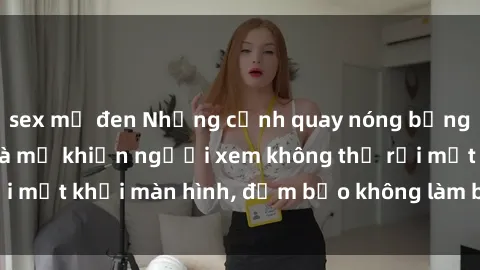 sex mỹ đen Những cảnh quay nóng bỏng trong phim sex bà mẹ khiến người xem không thể rời mắt khỏi màn hình, đảm bảo không làm bạn thất vọng!