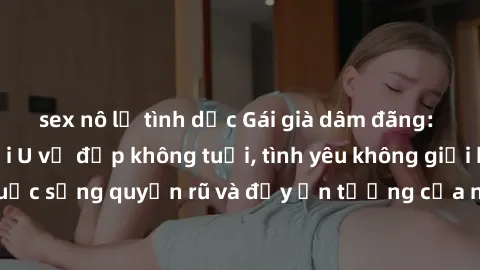 sex nô lệ tình dục Gái già dâm đãng: Sự nứng của tuổi U vẻ đẹp không tuổi, tình yêu không giới hạn. Khám phá cuộc sống quyến rũ và đầy ấn tượng của những người phụ nữ trưởng thành!
