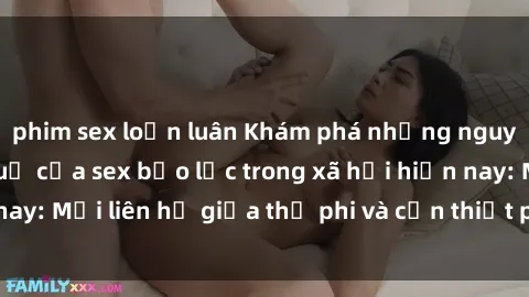 phim sex loạn luân Khám phá những nguyên nhân và hậu quả của sex bạo lực trong xã hội hiện nay: Mối liên hệ giữa thị phi và cần thiết phải ngăn chặn.