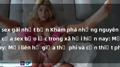 sex gái nhật bản Khám phá những nguyên nhân và hậu quả của sex bạo lực trong xã hội hiện nay: Mối liên hệ giữa thị phi và cần thiết phải ngăn chặn.