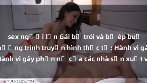 sex người lớn Gái bị trói và bị ép buộc làm tình trong chương trình truyền hình thực tế: Hành vi gây phẫn nộ của các nhà sản xuất và người xem.