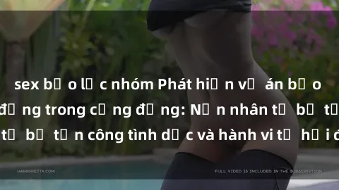 sex bạo lực nhóm Phát hiện vụ án bạo dâm sex gây chấn động trong cộng đồng: Nạn nhân tố bị tấn công tình dục và hành vi tệ hại được tiết lộ