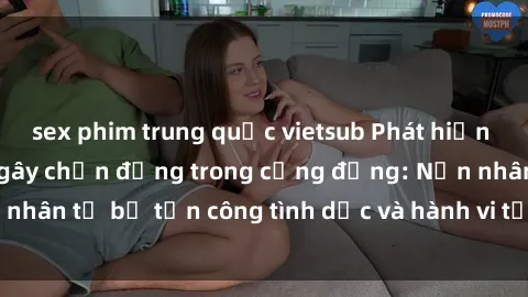 sex phim trung quốc vietsub Phát hiện vụ án bạo dâm sex gây chấn động trong cộng đồng: Nạn nhân tố bị tấn công tình dục và hành vi tệ hại được tiết lộ