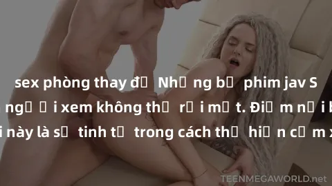 sex phòng thay đồ Những bộ phim jav SM không che khiến người xem không thể rời mắt. Điểm nổi bật của thể loại này là sự tinh tế trong cách thể hiện cảm xúc và sự hấp dẫn của những cảnh quay.