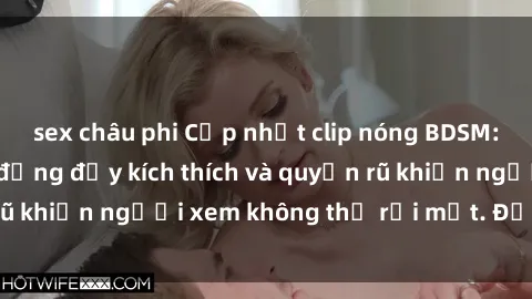 sex châu phi Cập nhật clip nóng BDSM: Những pha hành động đầy kích thích và quyến rũ khiến người xem không thể rời mắt. Đừng bỏ lỡ!