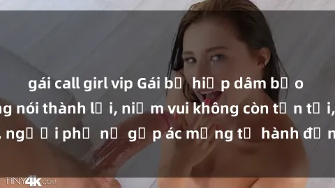 gái call girl vip Gái bị hiếp dâm bạo lực: Nỗi đau không nói thành lời, niềm vui không còn tồn tại, người phụ nữ gặp ác mộng từ hành động độc ác của kẻ xấu.