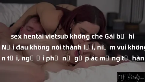 sex hentai vietsub không che Gái bị hiếp dâm bạo lực: Nỗi đau không nói thành lời, niềm vui không còn tồn tại, người phụ nữ gặp ác mộng từ hành động độc ác của kẻ xấu.