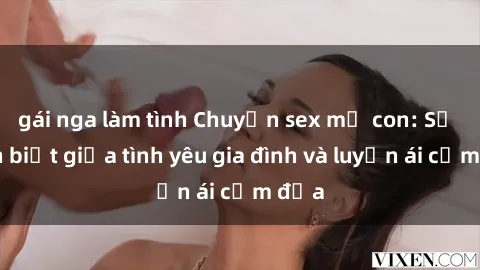gái nga làm tình Chuyện sex mẹ con: Sự phân biệt giữa tình yêu gia đình và luyến ái cấm địa
