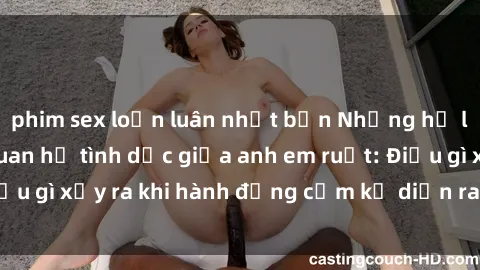 phim sex loạn luân nhật bản Những hệ lụy của việc có quan hệ tình dục giữa anh em ruột: Điều gì xảy ra khi hành động cấm kỵ diễn ra trong gia đình?