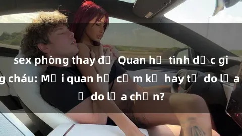 sex phòng thay đồ Quan hệ tình dục giữa ông cháu: Mối quan hệ cấm kỵ hay tự do lựa chọn?