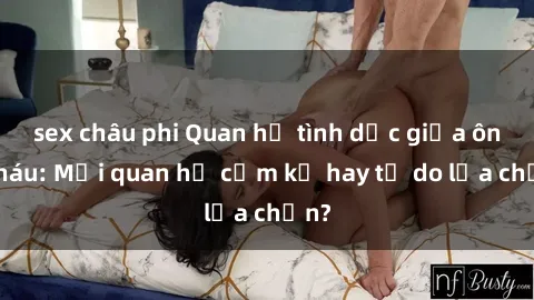 sex châu phi Quan hệ tình dục giữa ông cháu: Mối quan hệ cấm kỵ hay tự do lựa chọn?