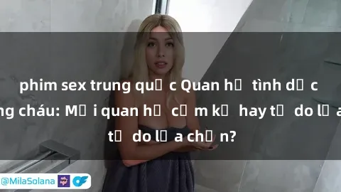 phim sex trung quốc Quan hệ tình dục giữa ông cháu: Mối quan hệ cấm kỵ hay tự do lựa chọn?
