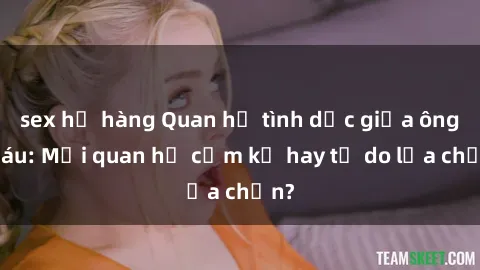 sex họ hàng Quan hệ tình dục giữa ông cháu: Mối quan hệ cấm kỵ hay tự do lựa chọn?