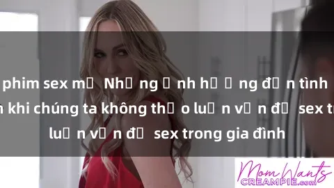 phim sex mỹ Những ảnh hưởng đến tình cảm gia đình khi chúng ta không thảo luận vấn đề sex trong gia đình