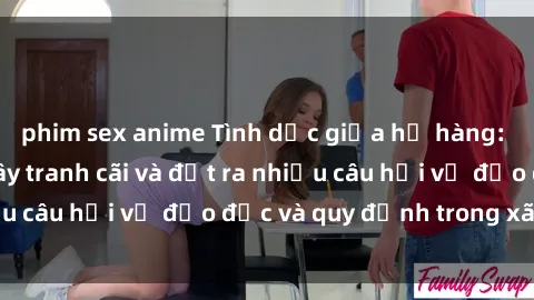 phim sex anime Tình dục giữa họ hàng: Những sự kiện gây tranh cãi và đặt ra nhiều câu hỏi về đạo đức và quy định trong xã hội.