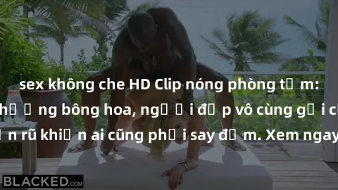 sex không che HD Clip nóng phòng tắm: Hít thở nồng nàn hương bông hoa, người đẹp vô cùng gợi cảm và quyến rũ khiến ai cũng phải say đắm. Xem ngay để trải nghiệm điều đặc biệt!