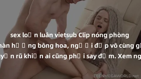 sex loạn luân vietsub Clip nóng phòng tắm: Hít thở nồng nàn hương bông hoa, người đẹp vô cùng gợi cảm và quyến rũ khiến ai cũng phải say đắm. Xem ngay để trải nghiệm điều đặc biệt!