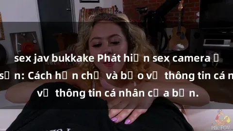 sex jav bukkake Phát hiện sex camera ẩn trong khách sạn: Cách hạn chế và bảo vệ thông tin cá nhân của bạn.