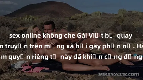 sex online không che Gái Việt bị quay lén khi tắm, clip lan truyền trên mạng xã hội gây phẫn nộ. Hành động vi phạm quyền riêng tư này đã khiến cộng đồng mạng bức xúc và đòi trừng phạt thật nghiêm khắc