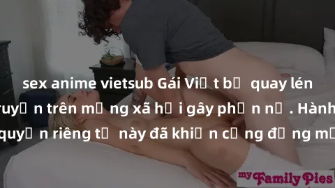 sex anime vietsub Gái Việt bị quay lén khi tắm, clip lan truyền trên mạng xã hội gây phẫn nộ. Hành động vi phạm quyền riêng tư này đã khiến cộng đồng mạng bức xúc và đòi trừng phạt thật nghiêm khắc.