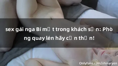 sex gái nga Bí mật trong khách sạn: Phòng quay lén hãy cẩn thận!